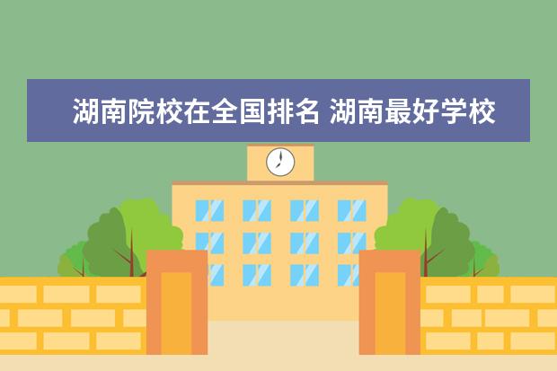 湖南院校在全国排名 湖南最好学校排名前50所。