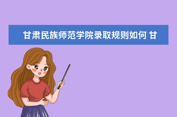 甘肃民族师范学院录取规则如何 甘肃民族师范学院就业状况介绍