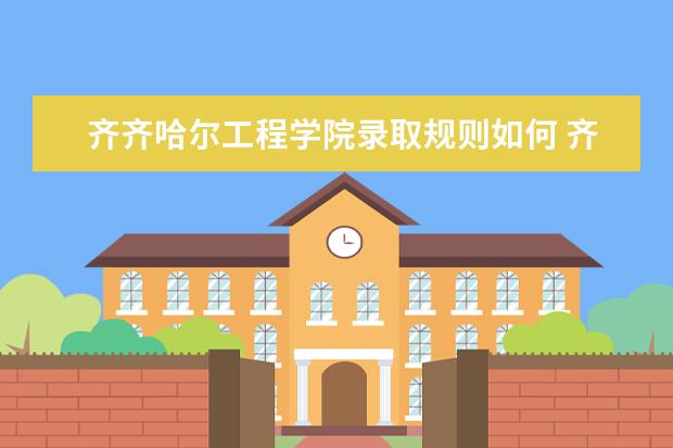 齐齐哈尔工程学院录取规则如何 齐齐哈尔工程学院就业状况介绍