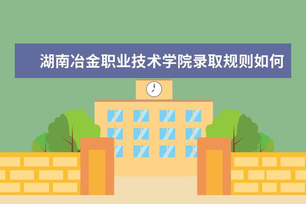 湖南冶金职业技术学院录取规则如何 湖南冶金职业技术学院就业状况介绍