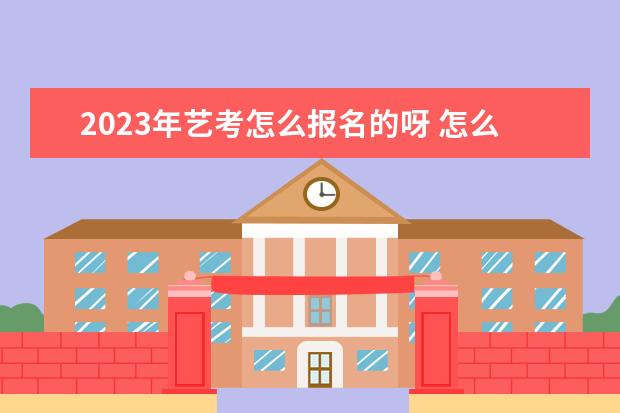 2023年艺考怎么报名的呀 怎么报名参加艺考