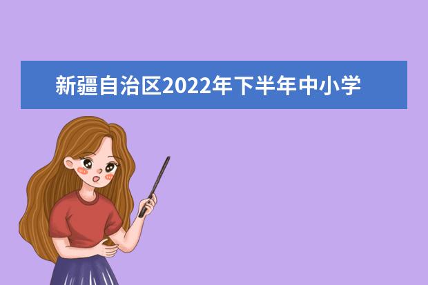 新疆自治区2022年下半年中小学教师资格考试（面试）考前温馨提示