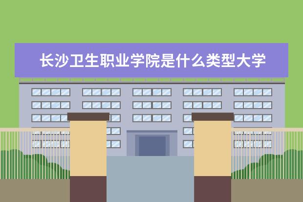 长沙卫生职业学院是什么类型大学 长沙卫生职业学院学校介绍