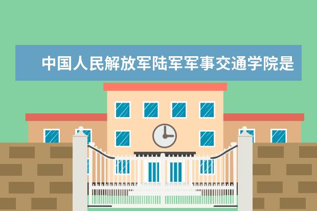 中国人民解放军陆军军事交通学院是什么类型大学 中国人民解放军陆军军事交通学院学校介绍