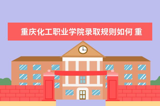 重庆化工职业学院录取规则如何 重庆化工职业学院就业状况介绍