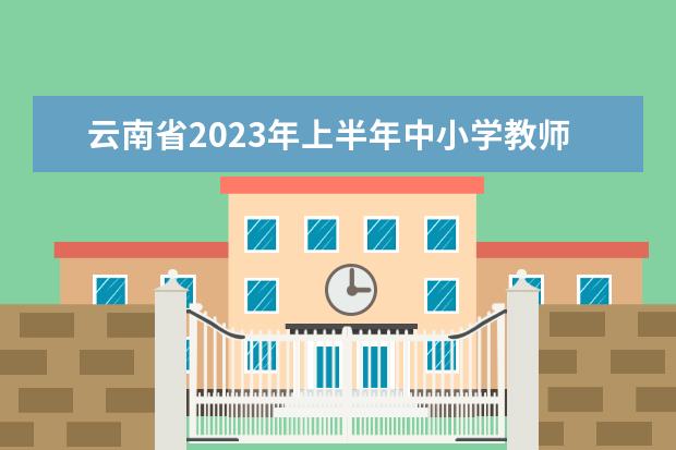 云南省2023年上半年中小学教师资格考试（笔试）公告