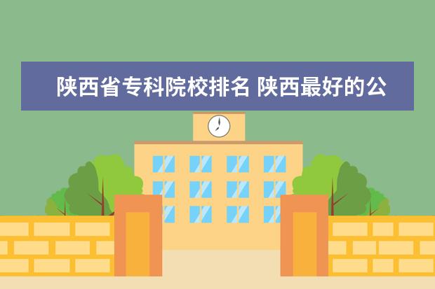 陕西省专科院校排名 陕西最好的公办专科学校排名