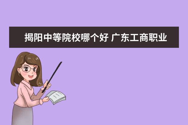 揭阳中等院校哪个好 广东工商职业技术大学离揭阳市综合中等职业学校有多...