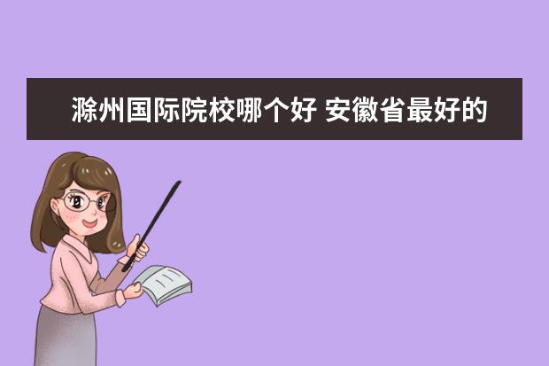 滁州国际院校哪个好 安徽省最好的大学