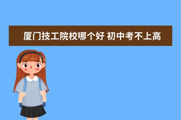 厦门技工院校哪个好 初中考不上高中怎么办?