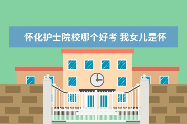 怀化护士院校哪个好考 我女儿是怀化医专的一名护士,现在省第2人民医院实习...