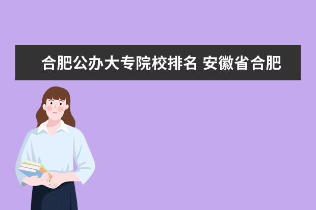 合肥公办大专院校排名 安徽省合肥市所有大专学校