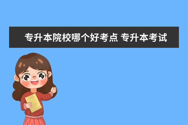 专升本院校哪个好考点 专升本考试地点是什么?