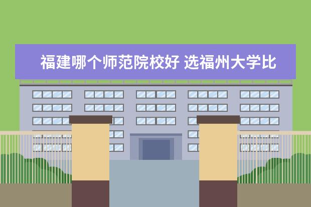 福建哪个师范院校好 选福州大学比较好还是福建师范大学