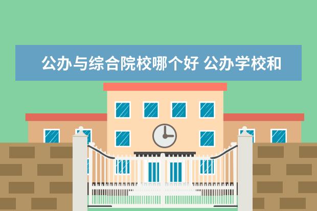 公办与综合院校哪个好 公办学校和民办学校哪个更好