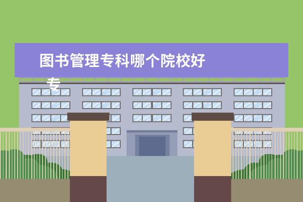 图书管理专科哪个院校好 
  专科什么专业好 篇4