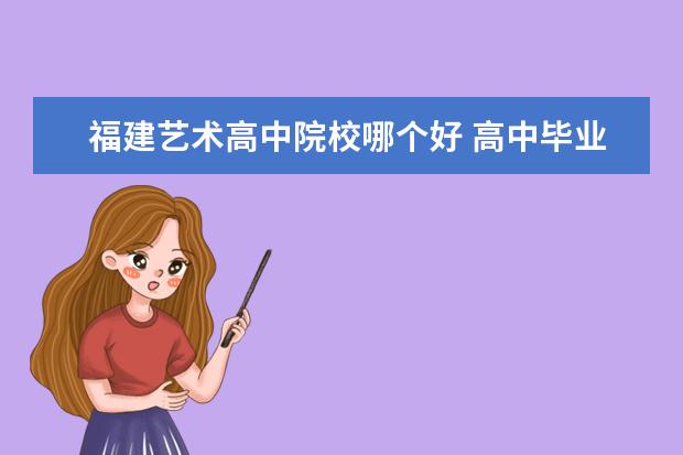 福建艺术高中院校哪个好 高中毕业想学舞蹈,应该选哪所大学?