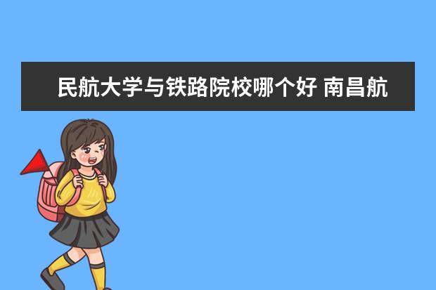 民航大学与铁路院校哪个好 南昌航空大学与华东交通大学哪个好些