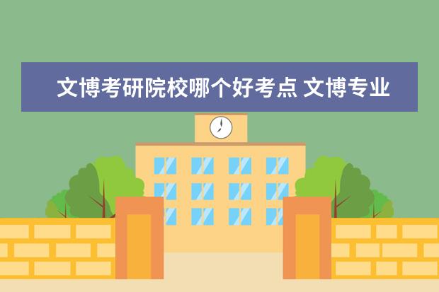 文博考研院校哪个好考点 文博专业考研方向问题