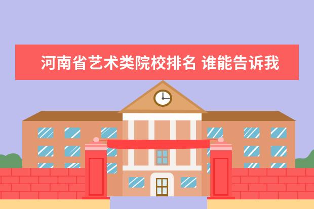 河南省艺术类院校排名 谁能告诉我河南省本科院校艺术类环艺专业排名?谢谢!...