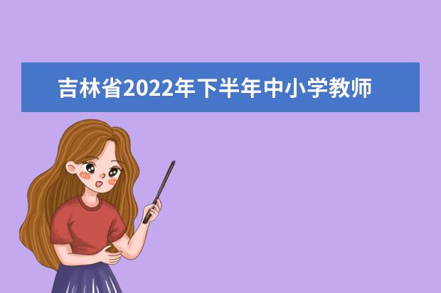 吉林省2022年下半年中小学教师资格考试面试温馨提示