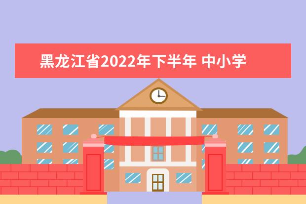 黑龙江省2022年下半年 中小学教师资格面试考前提示