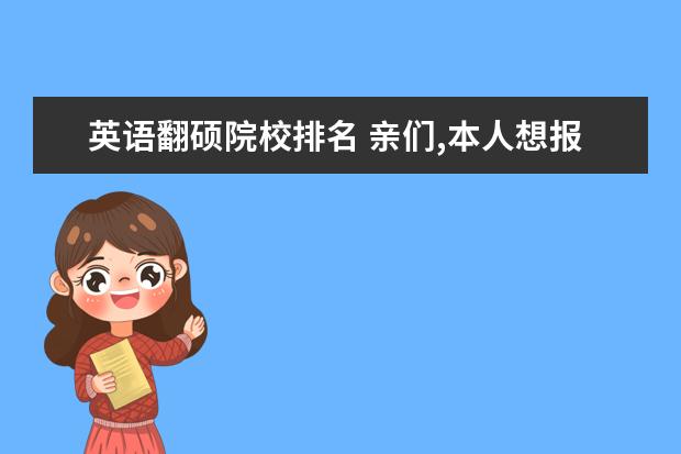 英语翻硕院校排名 亲们,本人想报考今年的英语翻译硕士,哪个学校的翻硕...