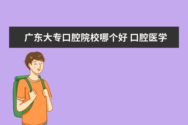 广东大专口腔院校哪个好 口腔医学的大专哪里比较好