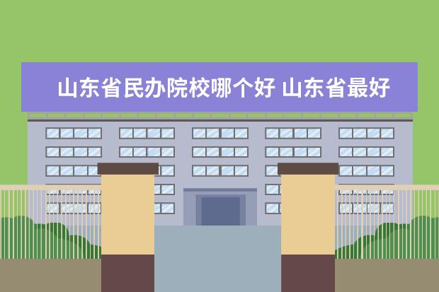 山东省民办院校哪个好 山东省最好的民办本科