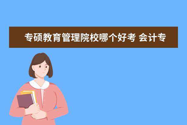 专硕教育管理院校哪个好考 会计专硕!那个学校比较好考!