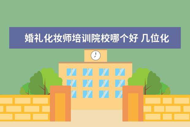 婚礼化妆师培训院校哪个好 几位化妆师,婚礼当天如何找靠谱的婚礼跟妆师 - 百度...