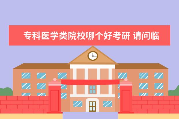 专科医学类院校哪个好考研 请问临床医学专科生考研,可选择的院校。