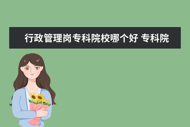 行政管理岗专科院校哪个好 专科院校哪些专业就业前景好?