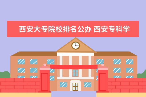 西安大专院校排名公办 西安专科学校排名榜公办学校