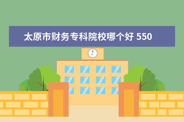 太原市财务专科院校哪个好 550分能上什么大学