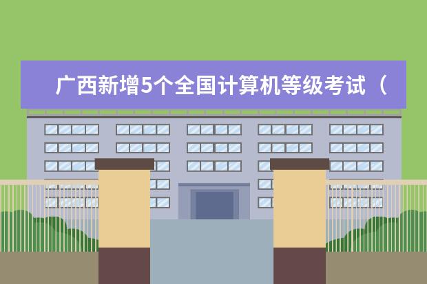 广西新增5个全国计算机等级考试(NCRE)考点