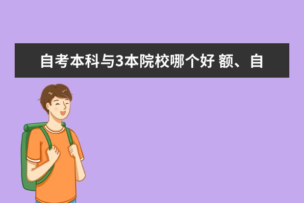 自考本科与3本院校哪个好 额、自考本科和3本的文凭,哪一个更好啊;这两个本科...