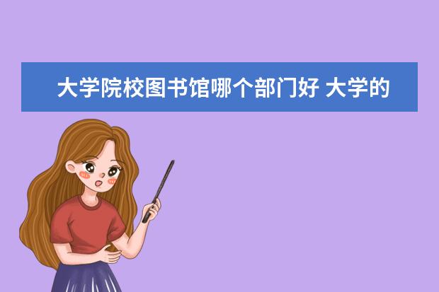 大学院校图书馆哪个部门好 大学的图书馆都有哪些职位和分工?