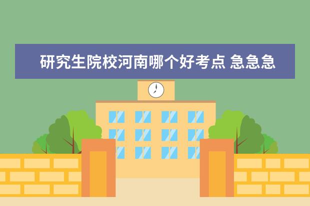 研究生院校河南哪个好考点 急急急急!!!河南省 所有可以 考研的学校有哪些? 请...
