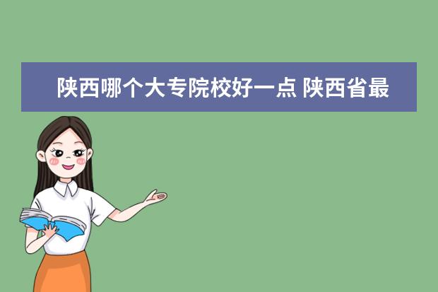 陕西哪个大专院校好一点 陕西省最好的大专院校