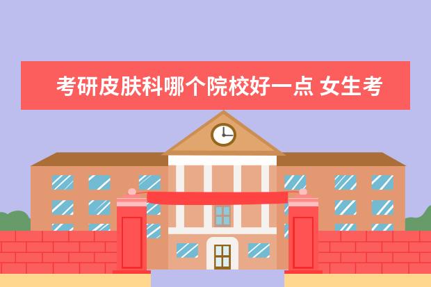 考研皮肤科哪个院校好一点 女生考研考肿内、眼科、皮肤性病学哪个好找工作? - ...