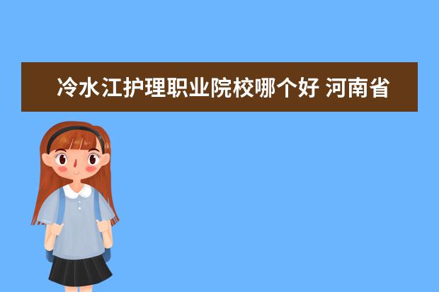 冷水江护理职业院校哪个好 河南省大专院校护理专业哪个学校比较好?