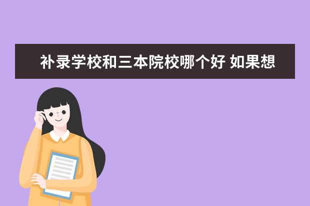 补录学校和三本院校哪个好 如果想等二本院校补录,那还填不填报三本院校?最稳妥...
