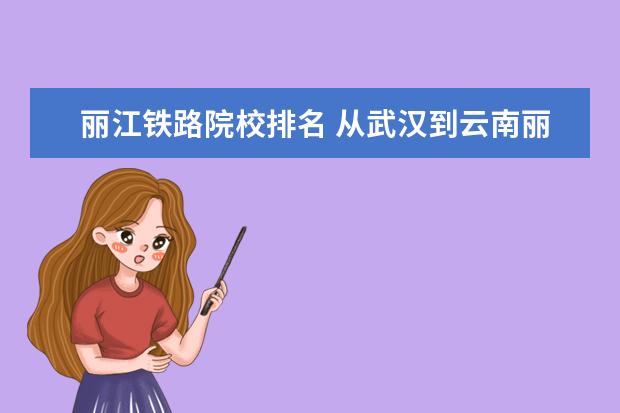 丽江铁路院校排名 从武汉到云南丽江的最佳铁路路线