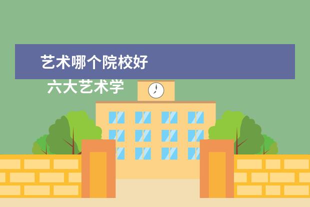 艺术哪个院校好 
  六大艺术学院有哪些