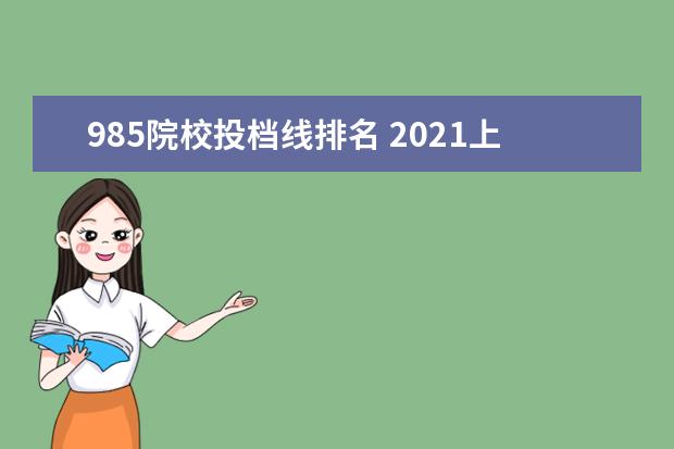 985院校投档线排名 2021上海高考985、211院校投档线汇总,上985最低只要...