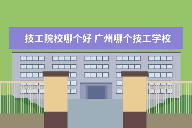 技工院校哪个好 广州哪个技工学校好