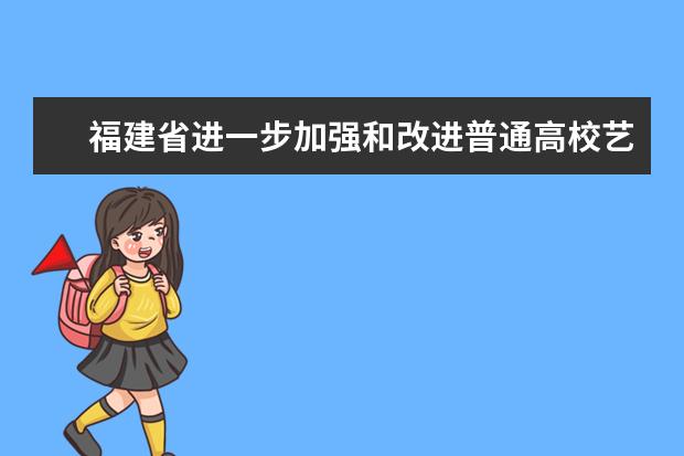 福建省进一步加强和改进普通高校艺术类专业考试招生工作实施方案