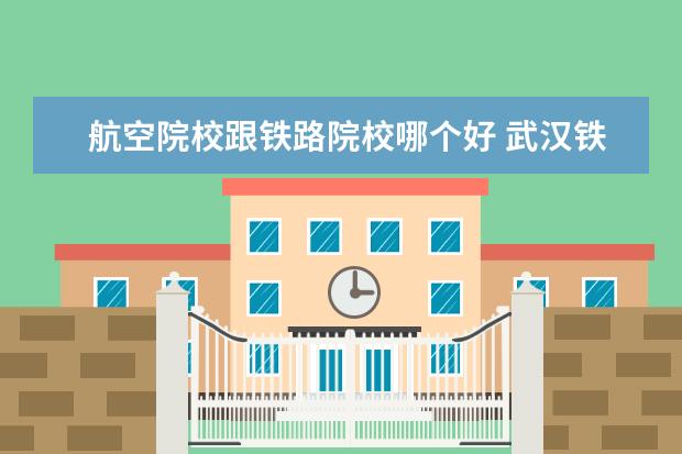 航空院校跟铁路院校哪个好 武汉铁路职业技术学院和西安航空职业技术学院哪个好...