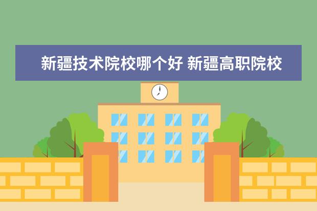新疆技术院校哪个好 新疆高职院校排名